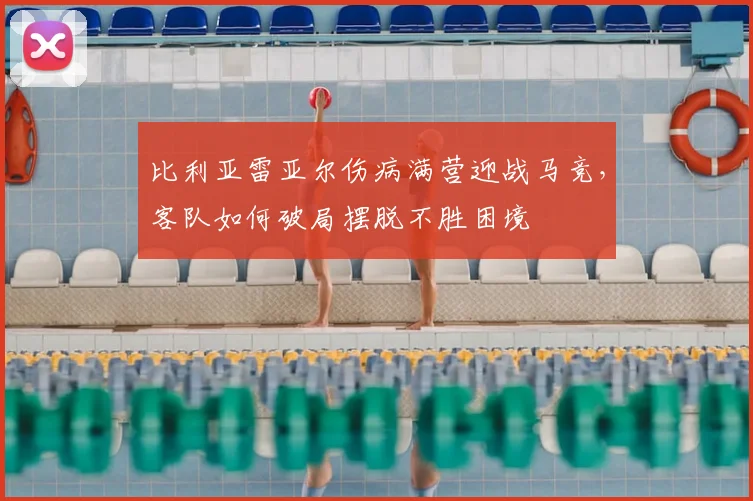 比利亚雷亚尔伤病满营迎战马竞，客队如何破局摆脱不胜困境