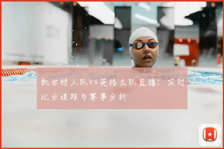 凯尔特人队vs英格兰队直播：实时比分追踪与赛事分析