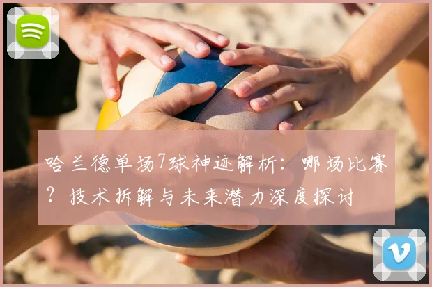 哈兰德单场7球神迹解析:哪场比赛?技术拆解与未来潜力深度探讨