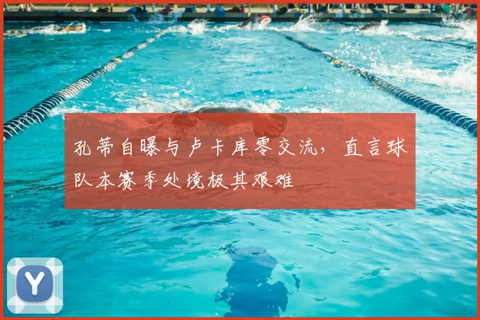 孔蒂自曝与卢卡库零交流,直言球队本赛季处境极其艰难