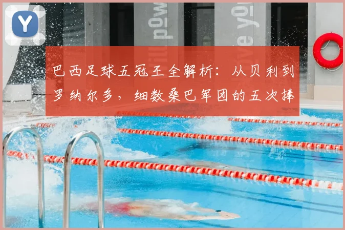 巴西足球五冠王全解析:从贝利到罗纳尔多,细数桑巴军团的五次捧杯时刻