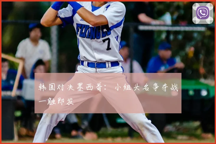 韩国对决墨西哥:小组头名争夺战一触即发