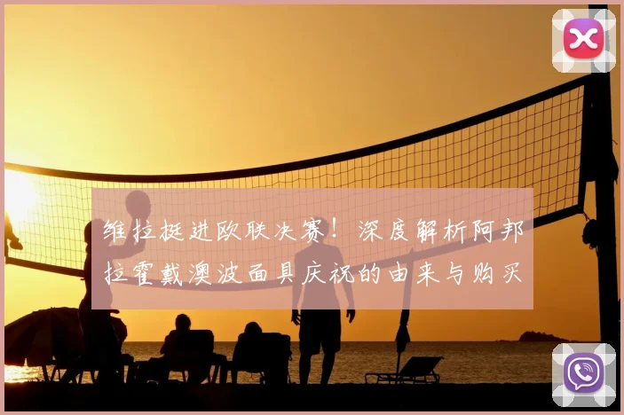 维拉挺进欧联决赛!深度解析阿邦拉霍戴澳波面具庆祝的由来与购买指南