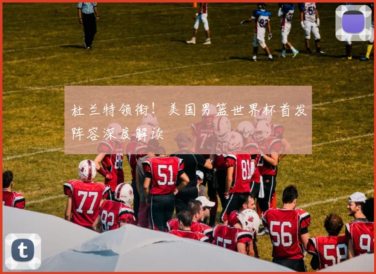 杜兰特领衔!美国男篮世界杯首发阵容深度解读