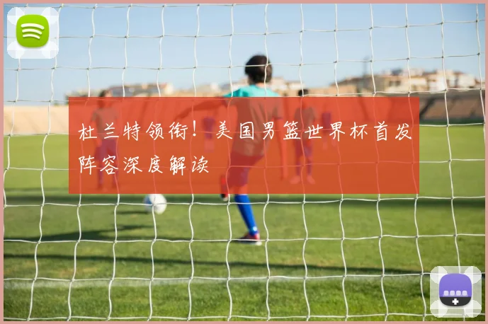 杜兰特领衔！美国男篮世界杯首发阵容深度解读