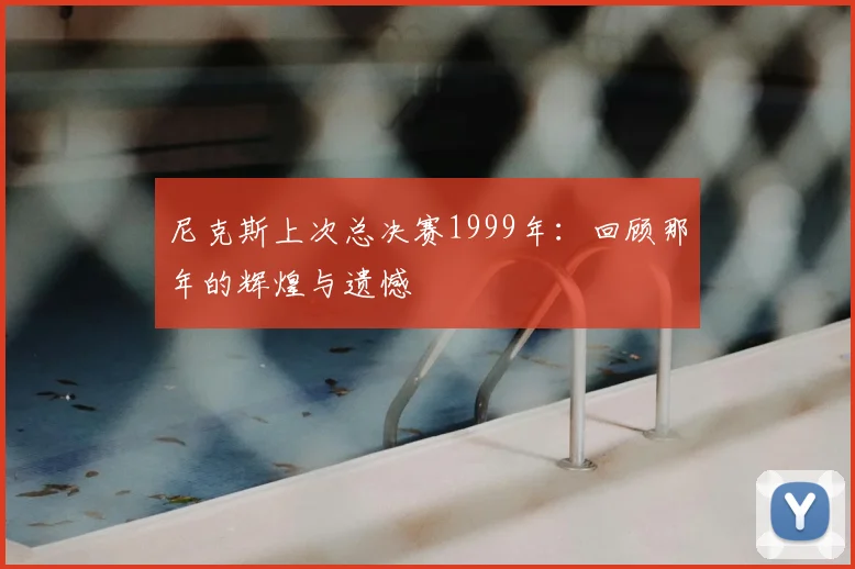 尼克斯上次总决赛1999年:回顾那年的辉煌与遗憾