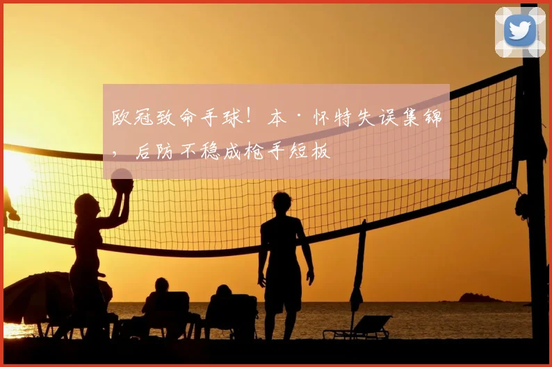 欧冠致命手球!本·怀特失误集锦,后防不稳成枪手短板