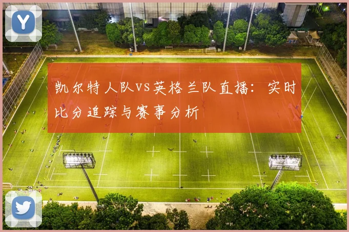 凯尔特人队vs英格兰队直播：实时比分追踪与赛事分析